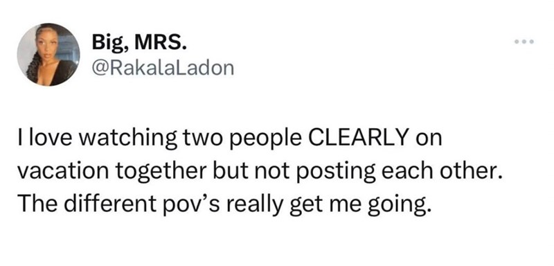 Big, MRS. @RakalaLadon I love watching two people CLEARLY on vacation together but not posting each other. The different pov's really get me going. 000