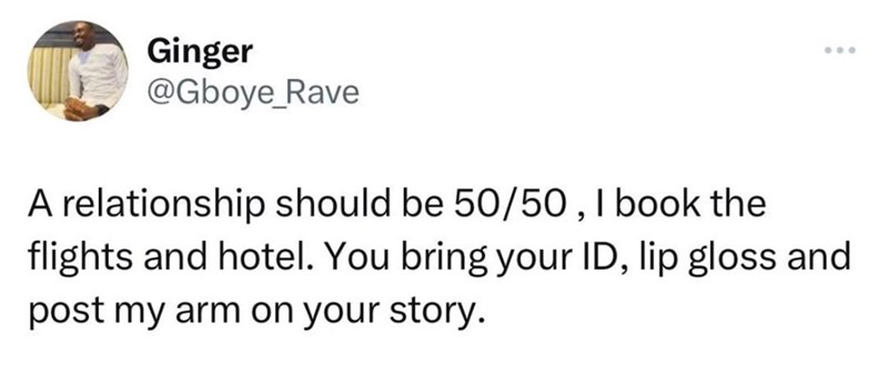 Ginger @Gboye_Rave A relationship should be 50/50, I book the 000 flights and hotel. You bring your ID, lip gloss and post my arm on your story.
