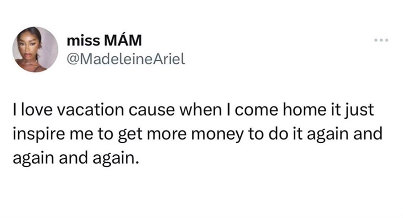 miss MÁM @MadeleineAriel .00 I love vacation cause when I come home it just inspire me to get more money to do it again and again and again.