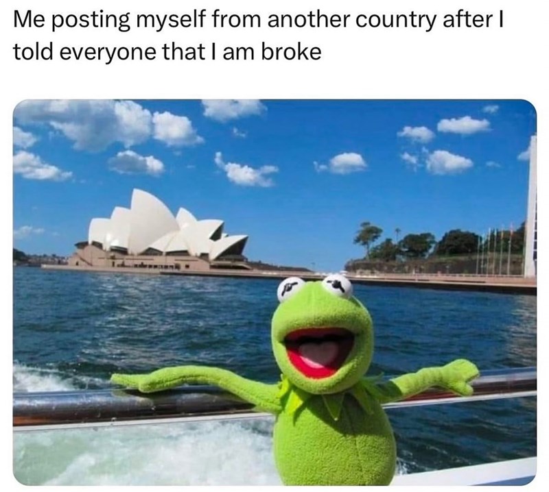Me posting myself from another country after I told everyone that I am broke
