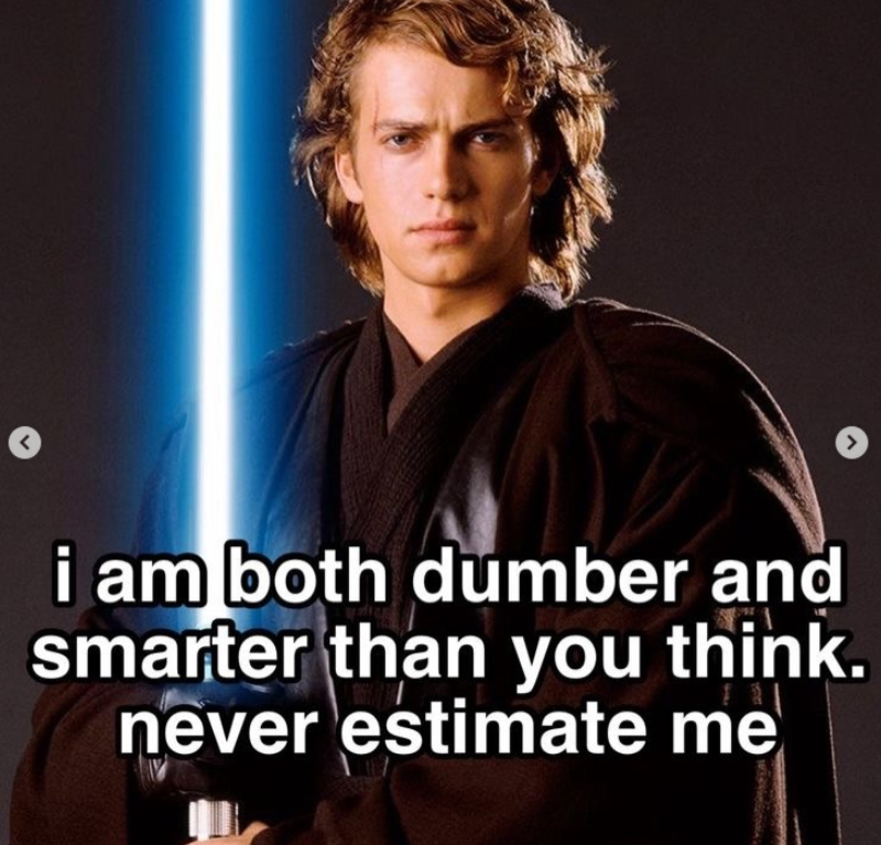 i am both dumber and smarter than you think. never estimate me