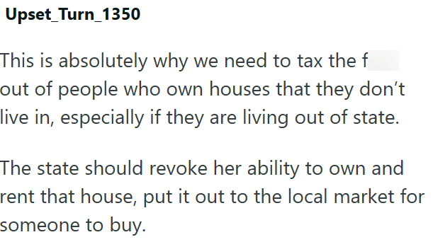 Upset Turn 1350 This is absolutely why we need to tax the f out of people who own houses that they don't live in, especially if they are living out of state. The state should revoke her ability to own and rent that house, put it out to the local market for someone to buy.