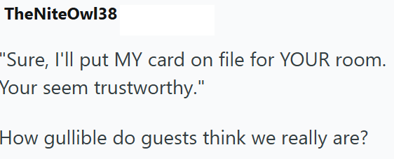 TheNiteOwl38 "Sure, I'll put MY card on file for YOUR room. Your seem trustworthy." How gullible do guests think we really are?