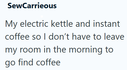 SewCarrieous My electric kettle and instant coffee so I don't have to leave my room in the morning to go find coffee