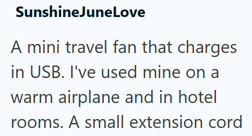 SunshineJuneLove A mini travel fan that charges in USB. I've used mine on a warm airplane and in hotel rooms. A small extension cord