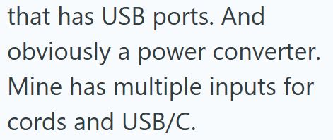 that has USB ports. And obviously a power converter. Mine has multiple inputs for cords and USB/C.
