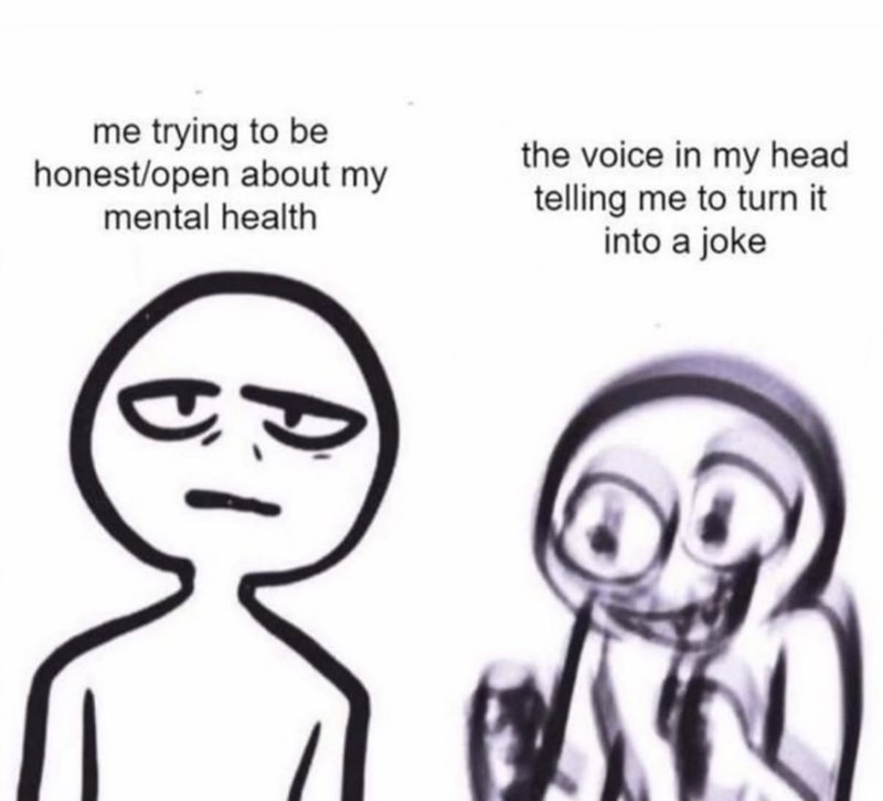me trying to be honest/open about my mental health the voice in my head telling me to turn it into a joke A