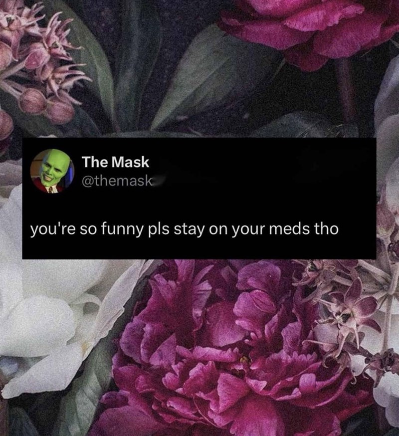 The Mask @themask you're so funny pls stay on your meds tho