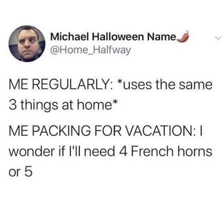 Michael Halloween Name @Home_Halfway ME REGULARLY: *uses the same 3 things at home* ME PACKING FOR VACATION: I wonder if I'll need 4 French horns or 5
