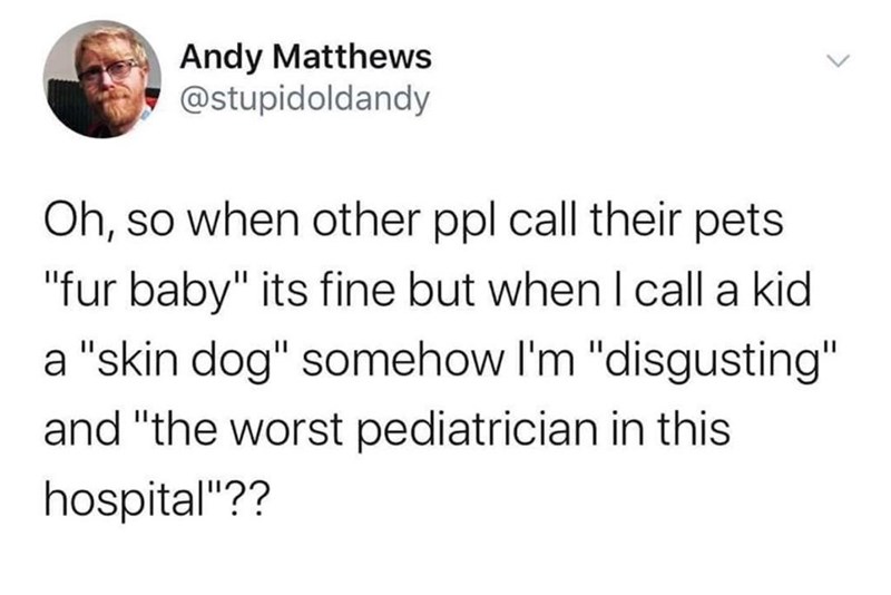 Andy Matthews @stupidoldandy Oh, so when other ppl call their pets "fur baby" its fine but when I call a kid a "skin dog" somehow I'm "disgusting" and "the worst pediatrician in this hospital"??