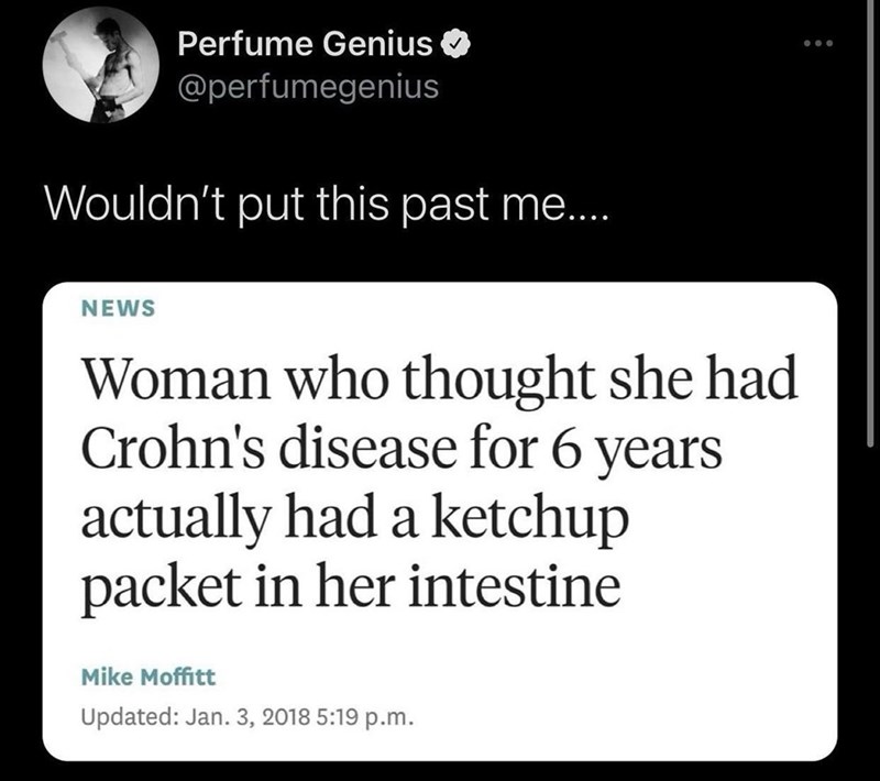 Perfume Genius @perfumegenius Wouldn't put this past me.... NEWS Woman who thought she had Crohn's disease for 6 years actually had a ketchup packet in her intestine Mike Moffitt Updated: Jan. 3, 2018 5:19 p.m.