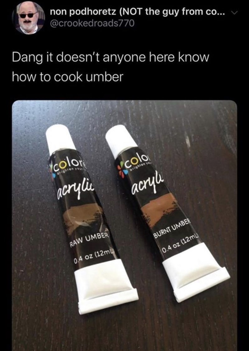 non podhoretz (NOT the guy from co... @crookedroads770 Dang it doesn't anyone here know how to cook umber color brighten you acrylic RAW UMBER 0.4 oz (12m colo brighten y acryli BURNT UMBER 0.4 oz (12m