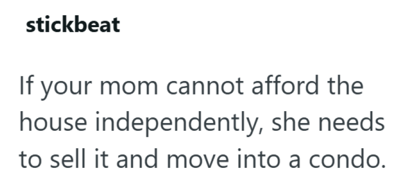 stickbeat If your mom cannot afford the house independently, she needs to sell it and move into a condo.