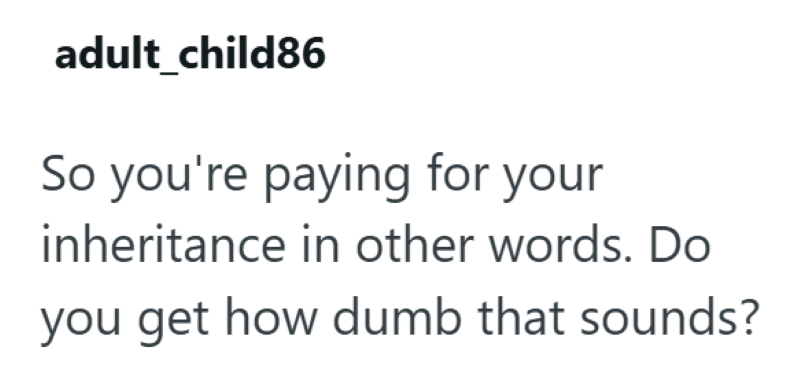 adult child86 So you're paying for your inheritance in other words. Do you get how dumb that sounds?