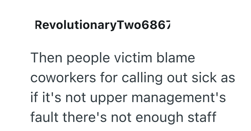 RevolutionaryTwo6867 Then people victim blame coworkers for calling out sick as if it's not upper management's fault there's not enough staff