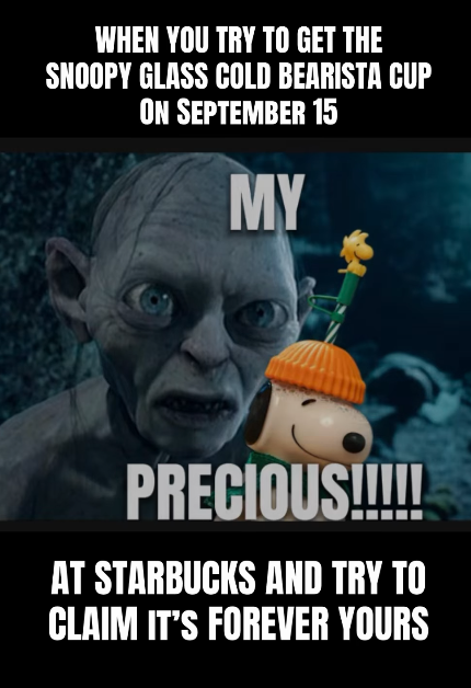 WHEN YOU TRY TO GET THE SNOOPY GLASS COLD BEARISTA CUP ON SEPTEMBER 15 MY PRECIOUS!!!!!! AT STARBUCKS AND TRY TO CLAIM IT'S FOREVER YOURS
