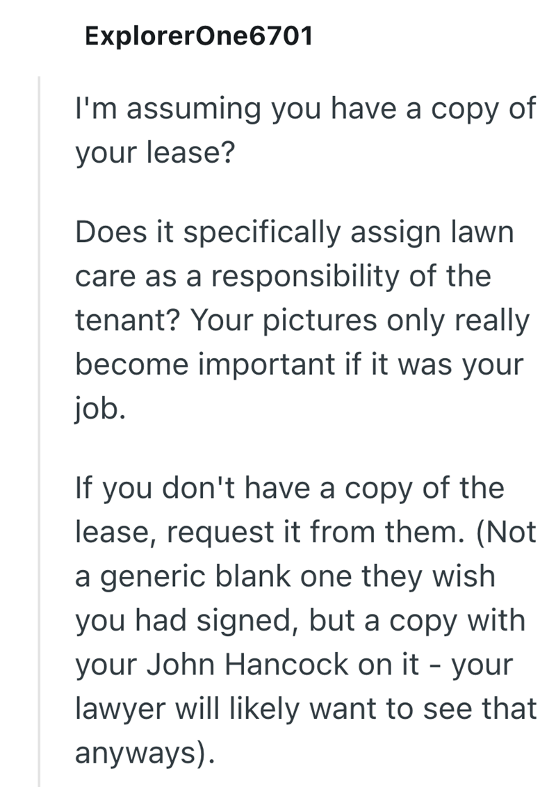 ExplorerOne6701 I'm assuming you have a copy of your lease? Does it specifically assign lawn care as a responsibility of the tenant? Your pictures only really become important if it was your job. If you don't have a copy of the lease, request it from them. (Not a generic blank one they wish you had signed, but a copy with your John Hancock on it - your lawyer will likely want to see that anyways).