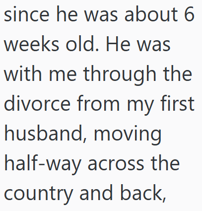since he was about 6 weeks old. He was with me through the divorce from my first husband, moving half-way across the country and back,
