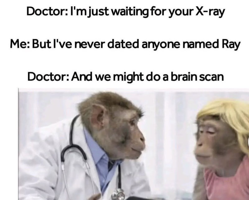 Doctor: I'm just waiting for your X-ray Me: But I've never dated anyone named Ray Doctor: And we might do a brain scan