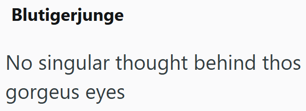 Blutigerjunge No singular thought behind thos gorgeus eyes