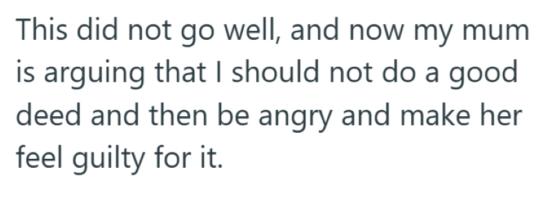 This did not go well, and now my mum is arguing that I should not do a good deed and then be angry and make her feel guilty for it.