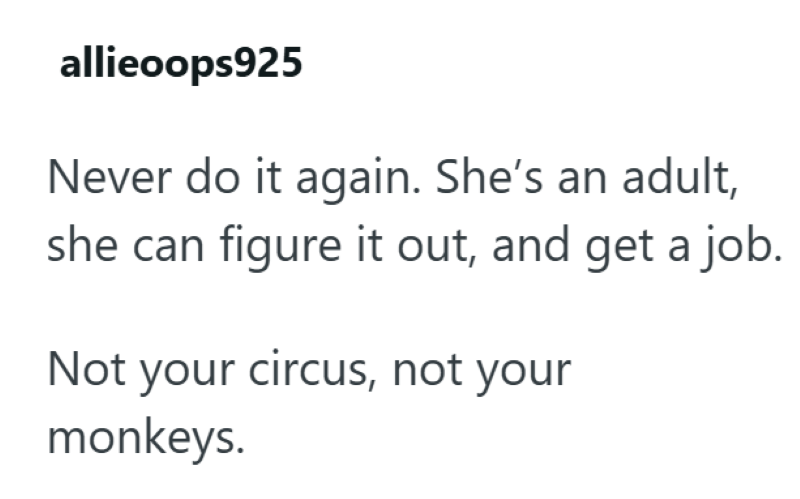 allieoops925 Never do it again. She's an adult, she can figure it out, and get a job. Not your circus, not your monkeys.