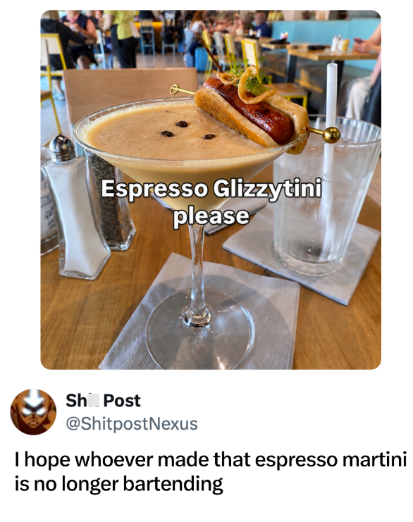 Espresso Glizzytini please Sh Post @ShitpostNexus I hope whoever made that espresso martini is no longer bartending