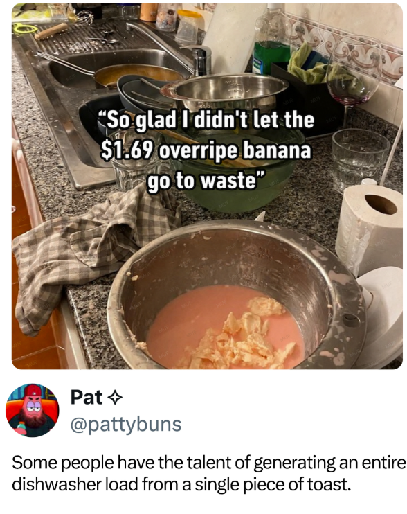 "So glad I didn't let the $1.69 overripe banana go to waste" Pat @pattybuns Some people have the talent of generating an entire dishwasher load from a single piece of toast.