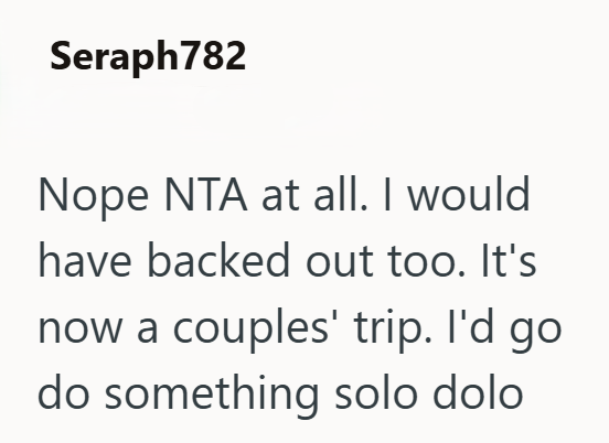 Seraph782 Nope NTA at all. I would have backed out too. It's now a couples' trip. I'd go do something solo dolo