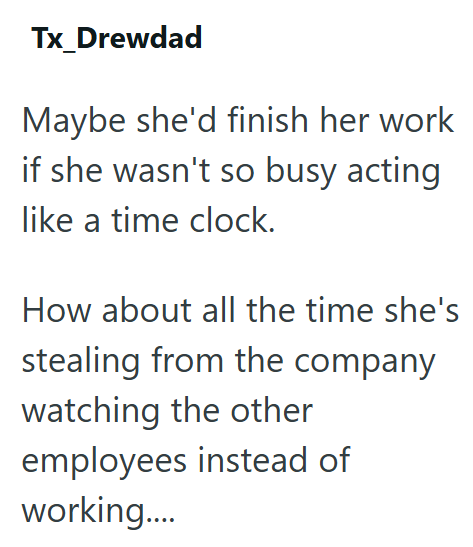Tx_Drewdad Maybe she'd finish her work if she wasn't so busy acting like a time clock. How about all the time she's stealing from the company watching the other employees instead of working....