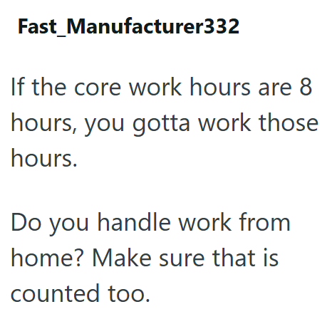 Fast_Manufacturer332 If the core work hours are 8 hours, you gotta work those hours. Do you handle work from home? Make sure that is counted too.