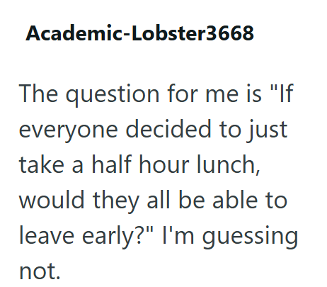 Academic-Lobster3668 The question for me is "If everyone decided to just take a half hour lunch, would they all be able to leave early?" I'm guessing not.
