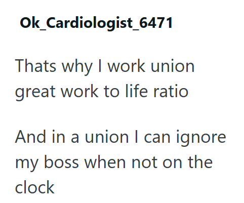 Ok_Cardiologist_6471 Thats why I work union great work to life ratio And in a union I can ignore my boss when not on the clock