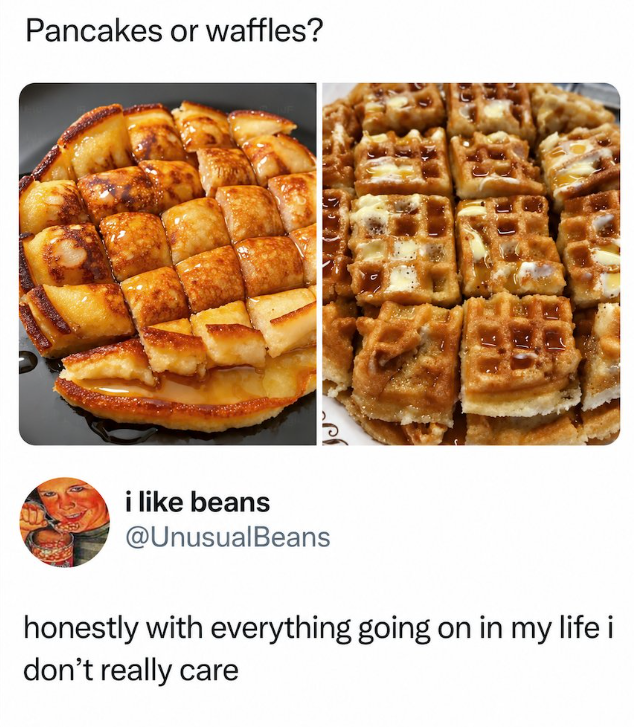 Pancakes or waffles? ام i like beans @Unusual Beans honestly with everything going on in my life i don't really care