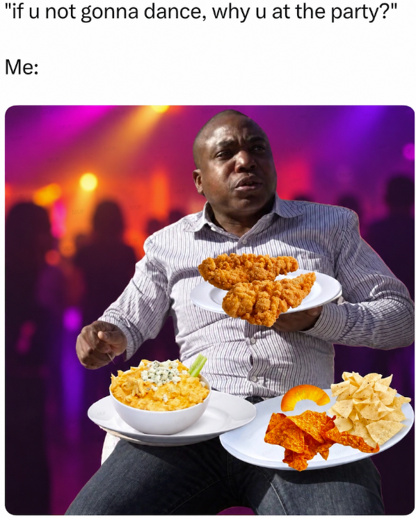 "if u not gonna dance, why u at the party?" Me: