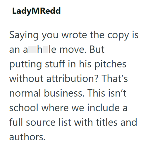 LadyMRedd Saying you wrote the copy is an a hole move. But putting stuff in his pitches without attribution? That's normal business. This isn't school where we include a full source list with titles and authors.