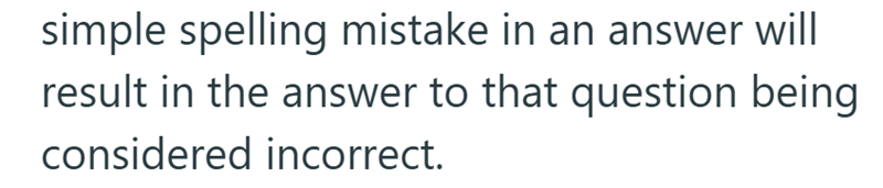 simple spelling mistake in an answer will result in the answer to that question being considered incorrect.