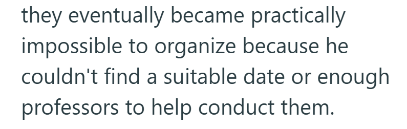 they eventually became practically impossible to organize because he couldn't find a suitable date or enough professors to help conduct them.