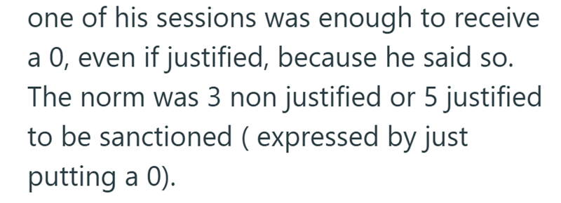 one of his sessions was enough to receive a 0, even if justified, because he said so. The norm was 3 non justified or 5 justified to be sanctioned ( expressed by just putting a 0).
