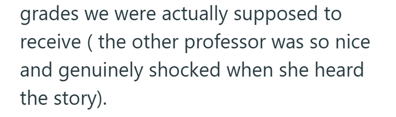 grades we were actually supposed to receive (the other professor was so nice and genuinely shocked when she heard the story).