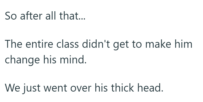 So after all that... The entire class didn't get to make him change his mind. We just went over his thick head.