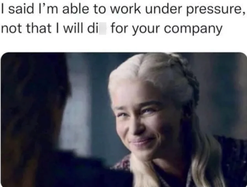I said I'm able to work under pressure, not that I will di for your company