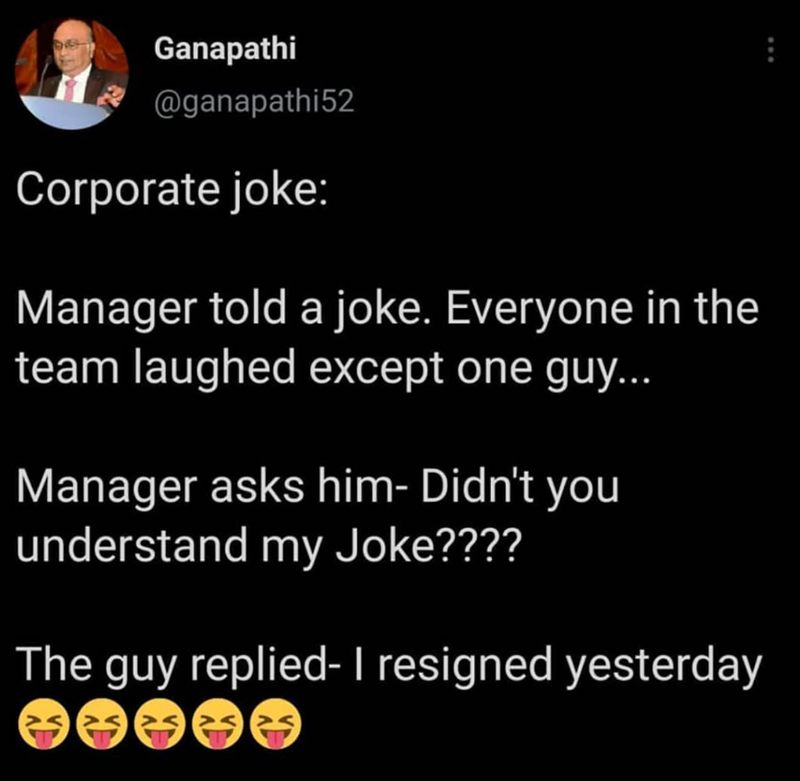Ganapathi @ganapathi52 Corporate joke: Manager told a joke. Everyone in the team laughed except one guy... Manager asks him- Didn't you understand my Joke???? The guy replied- I resigned yesterday