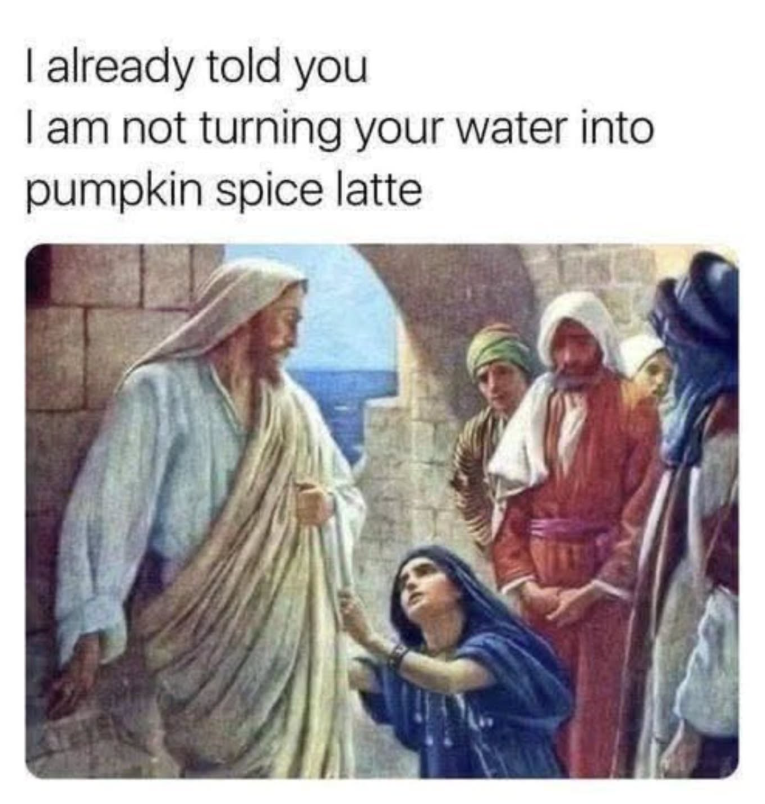 I already told you I am not turning your water into pumpkin spice latte