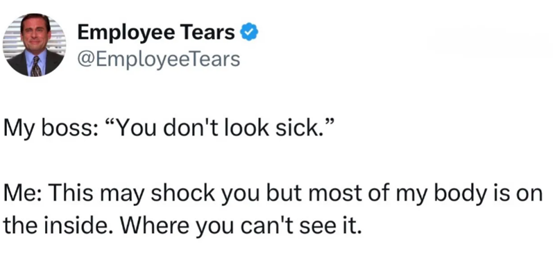 Employee Tears @EmployeeTears My boss: "You don't look sick." Me: This may shock you but most of my body is on the inside. Where you can't see it.