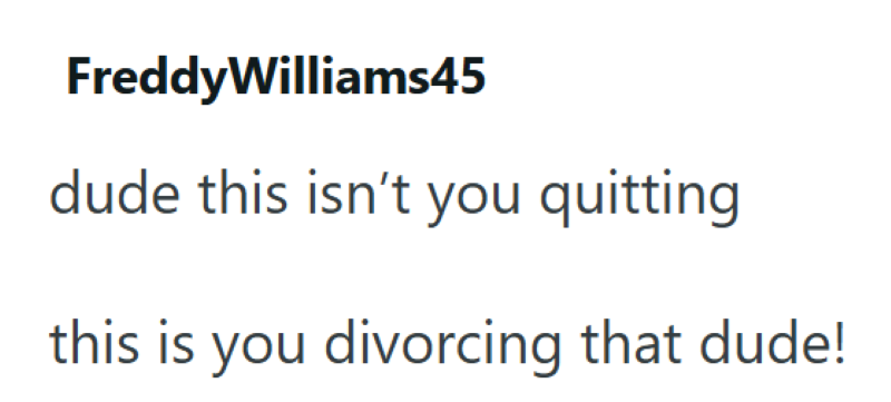 FreddyWilliams45 dude this isn't you quitting this is you divorcing that dude!