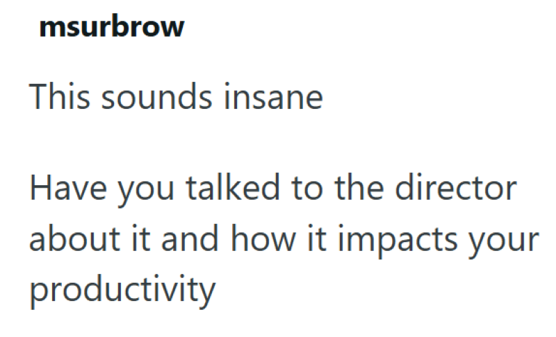 msurbrow This sounds insane Have you talked to the director about it and how it impacts your productivity
