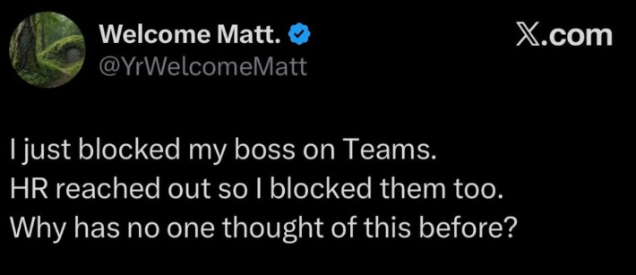 Welcome Matt. @YrWelcomeMatt I just blocked my boss on Teams. HR reached out so I blocked them too. Why has no one thought of this before? X.com