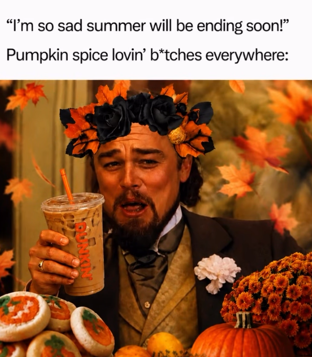 "I'm so sad summer will be ending soon!" Pumpkin spice lovin' b*tches everywhere: