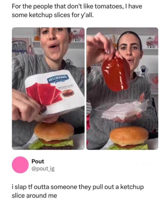 For the people that don't like tomatoes, I have some ketchup slices for y'all. HELLMANN'S KETCHUP SUCES SARDINE Pout @pout_ig i slap tf outta someone they pull out a ketchup slice around me